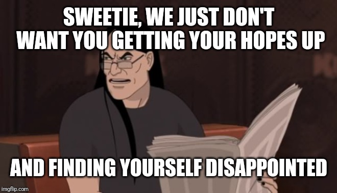 Nathan Explosion Dethklok | SWEETIE, WE JUST DON'T WANT YOU GETTING YOUR HOPES UP AND FINDING YOURSELF DISAPPOINTED | image tagged in nathan explosion dethklok | made w/ Imgflip meme maker