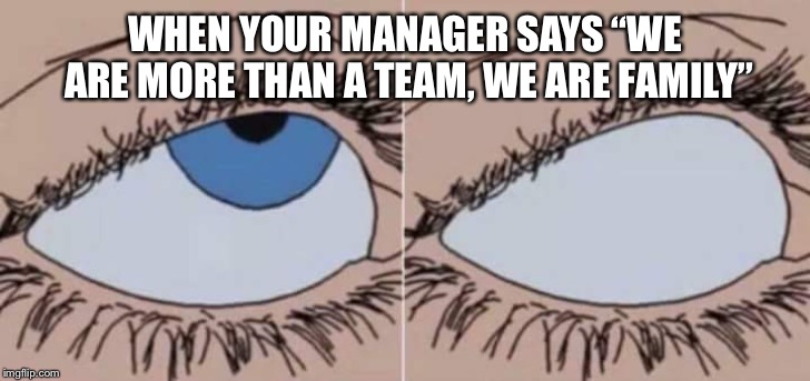 Eye roll | WHEN YOUR MANAGER SAYS “WE ARE MORE THAN A TEAM, WE ARE FAMILY” | image tagged in eye roll | made w/ Imgflip meme maker