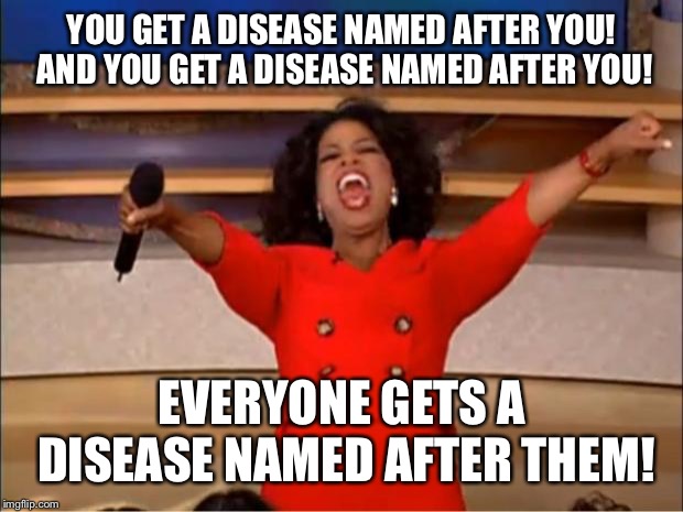 Oprah You Get A Meme | YOU GET A DISEASE NAMED AFTER YOU! AND YOU GET A DISEASE NAMED AFTER YOU! EVERYONE GETS A DISEASE NAMED AFTER THEM! | image tagged in memes,oprah you get a | made w/ Imgflip meme maker