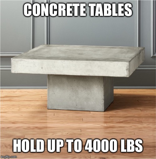 CONCRETE TABLES HOLD UP TO 4000 LBS | made w/ Imgflip meme maker