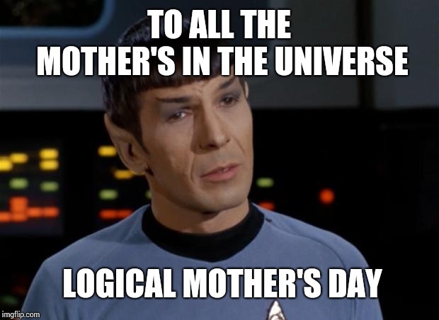 Spock Illogical |  TO ALL THE MOTHER'S IN THE UNIVERSE; LOGICAL MOTHER'S DAY | image tagged in spock illogical | made w/ Imgflip meme maker