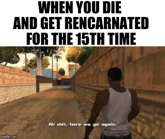 Ah shit here we go again | WHEN YOU DIE AND GET RENCARNATED FOR THE 15TH TIME | image tagged in ah shit here we go again | made w/ Imgflip meme maker