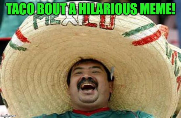 Happy Mexican | TACO BOUT A HILARIOUS MEME! | image tagged in happy mexican | made w/ Imgflip meme maker
