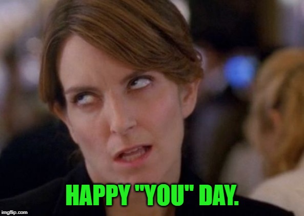 Tina Fey Eyeroll | HAPPY "YOU" DAY. | image tagged in tina fey eyeroll | made w/ Imgflip meme maker
