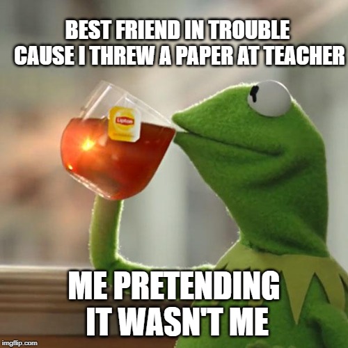 But That's None Of My Business | BEST FRIEND IN TROUBLE CAUSE I THREW A PAPER AT TEACHER; ME PRETENDING IT WASN'T ME | image tagged in memes,but thats none of my business,kermit the frog | made w/ Imgflip meme maker