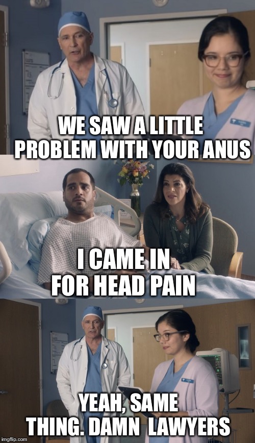 Just OK Surgeon commercial | WE SAW A LITTLE PROBLEM WITH YOUR ANUS; I CAME IN FOR HEAD PAIN; YEAH, SAME THING. DAMN  LAWYERS | image tagged in just ok surgeon commercial | made w/ Imgflip meme maker