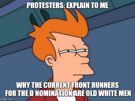 Futurama Fry Meme | PROTESTERS: EXPLAIN TO ME WHY THE CURRENT FRONT RUNNERS FOR THE D NOMINATION ARE OLD WHITE MEN | image tagged in memes,futurama fry | made w/ Imgflip meme maker