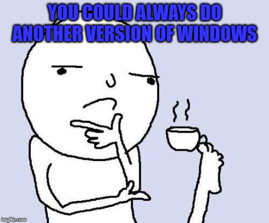 thinking meme | YOU COULD ALWAYS DO ANOTHER VERSION OF WINDOWS | image tagged in thinking meme | made w/ Imgflip meme maker