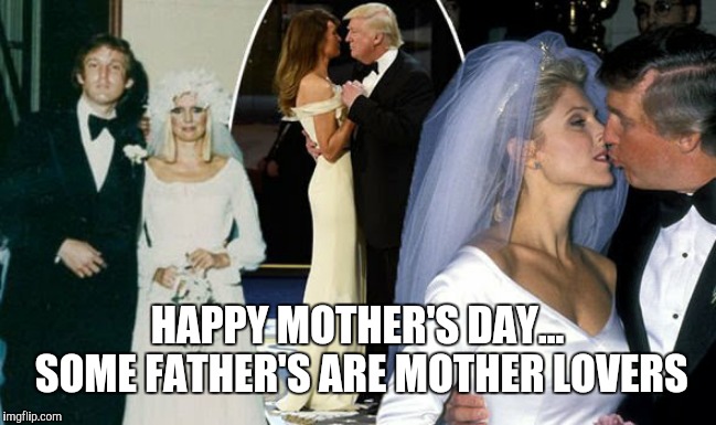 Trump Mother Lover | HAPPY MOTHER'S DAY... SOME FATHER'S ARE MOTHER LOVERS | image tagged in trump mother lover | made w/ Imgflip meme maker