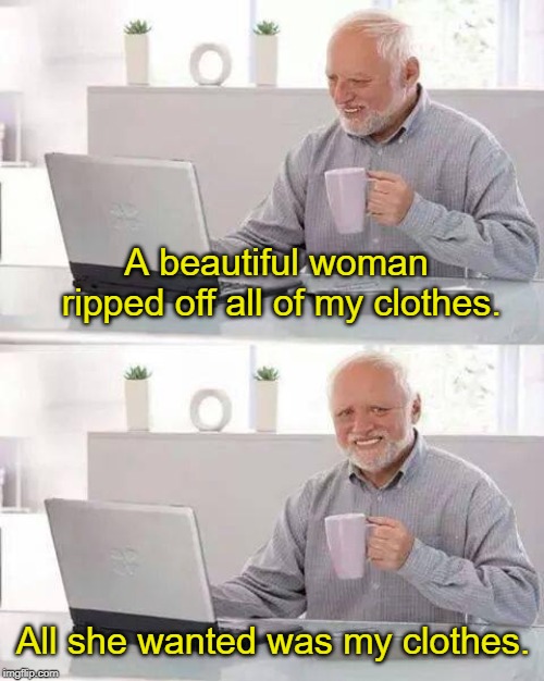 Hide the Pain Harold Meme | A beautiful woman ripped off all of my clothes. All she wanted was my clothes. | image tagged in memes,hide the pain harold | made w/ Imgflip meme maker