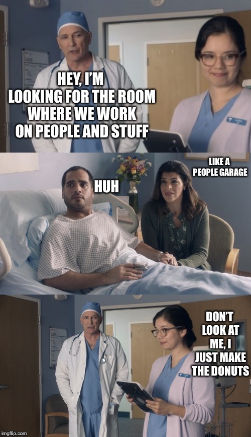 Just OK Surgeon commercial | HEY, I’M LOOKING FOR THE ROOM WHERE WE WORK ON PEOPLE AND STUFF; LIKE A PEOPLE GARAGE; HUH; DON’T LOOK AT ME, I JUST MAKE THE DONUTS | image tagged in just ok surgeon commercial | made w/ Imgflip meme maker