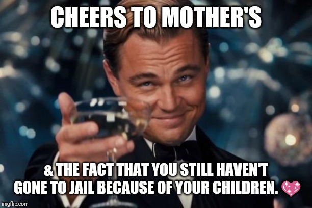 Leonardo Dicaprio Cheers Meme | CHEERS TO MOTHER'S; & THE FACT THAT YOU STILL HAVEN'T GONE TO JAIL BECAUSE OF YOUR CHILDREN. 💖 | image tagged in memes,leonardo dicaprio cheers | made w/ Imgflip meme maker
