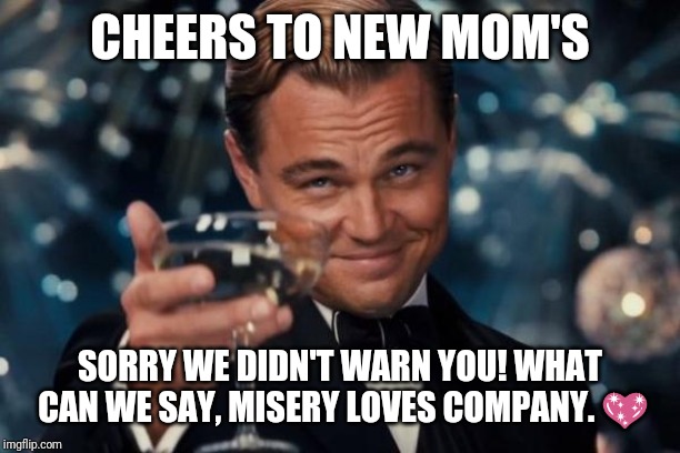 Leonardo Dicaprio Cheers Meme | CHEERS TO NEW MOM'S; SORRY WE DIDN'T WARN YOU! WHAT CAN WE SAY, MISERY LOVES COMPANY. 💖 | image tagged in memes,leonardo dicaprio cheers | made w/ Imgflip meme maker