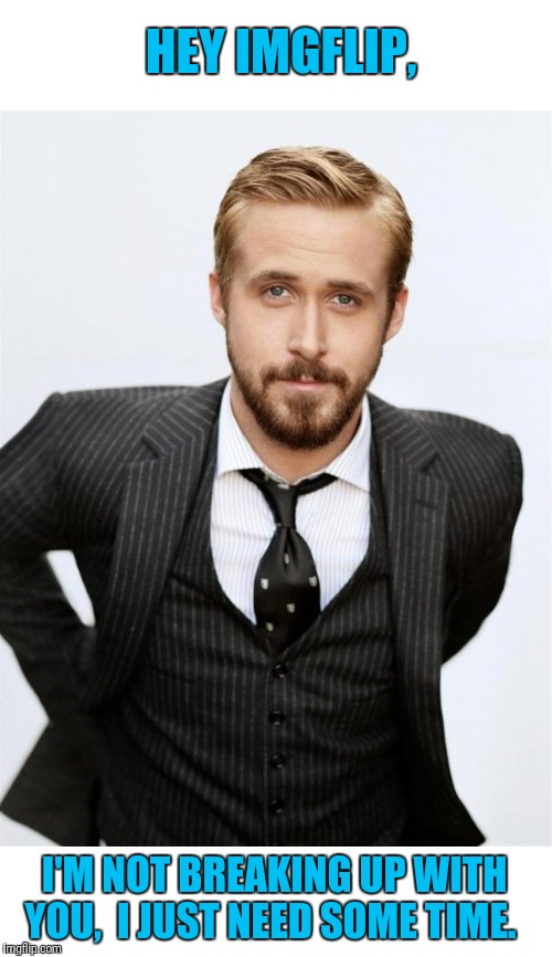 You girls rock.  Have fun,  I'll be back dahlings! | HEY IMGFLIP, I'M NOT BREAKING UP WITH YOU,  I JUST NEED SOME TIME. | image tagged in ryan gosling | made w/ Imgflip meme maker