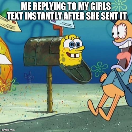 Spongebob Mailbox | ME REPLYING TO MY GIRLS TEXT INSTANTLY AFTER SHE SENT IT | image tagged in spongebob mailbox | made w/ Imgflip meme maker