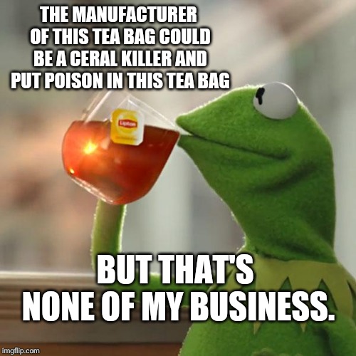 But That's None Of My Business Meme | THE MANUFACTURER OF THIS TEA BAG COULD BE A CERAL KILLER AND PUT POISON IN THIS TEA BAG; BUT THAT'S  NONE OF MY BUSINESS. | image tagged in memes,but thats none of my business,kermit the frog | made w/ Imgflip meme maker
