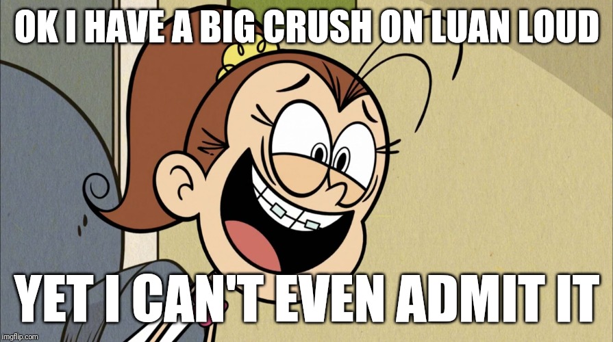 I'm a male so this will probably fit. | OK I HAVE A BIG CRUSH ON LUAN LOUD; YET I CAN'T EVEN ADMIT IT | image tagged in lunatic luan loud,luan loud,the loud house,love,crush | made w/ Imgflip meme maker