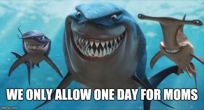 Finding Nemo Sharks | WE ONLY ALLOW ONE DAY FOR MOMS | image tagged in finding nemo sharks | made w/ Imgflip meme maker