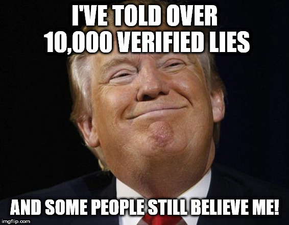 Trump Smiles | I'VE TOLD OVER 10,000 VERIFIED LIES; AND SOME PEOPLE STILL BELIEVE ME! | image tagged in trump smiles | made w/ Imgflip meme maker