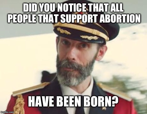 Captain Obvious | DID YOU NOTICE THAT ALL PEOPLE THAT SUPPORT ABORTION; HAVE BEEN BORN? | image tagged in captain obvious | made w/ Imgflip meme maker