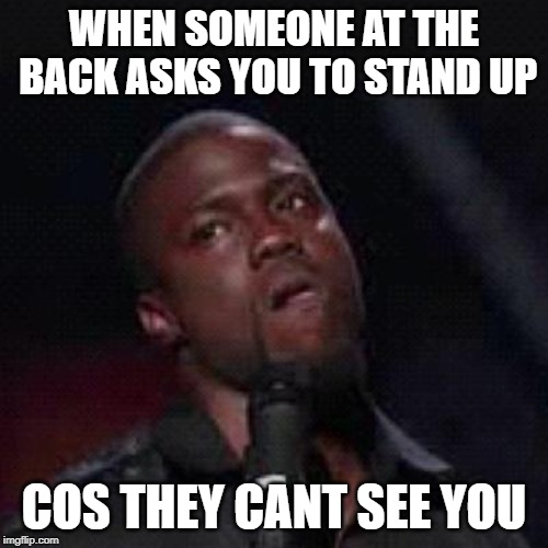Kevin Hart Mad | WHEN SOMEONE AT THE BACK ASKS YOU TO STAND UP; COS THEY CANT SEE YOU | image tagged in kevin hart mad | made w/ Imgflip meme maker