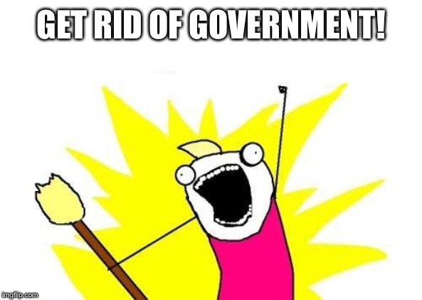 X All The Y Meme | GET RID OF GOVERNMENT! | image tagged in memes,x all the y | made w/ Imgflip meme maker
