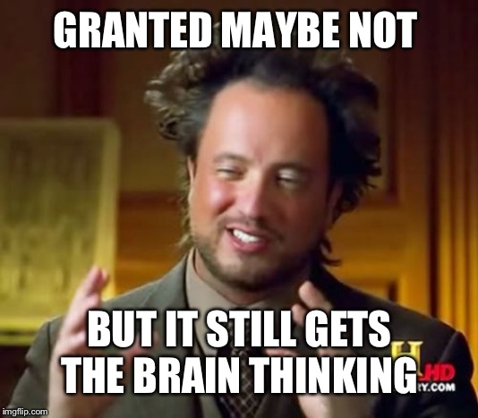 Ancient Aliens Meme | GRANTED MAYBE NOT BUT IT STILL GETS THE BRAIN THINKING | image tagged in memes,ancient aliens | made w/ Imgflip meme maker