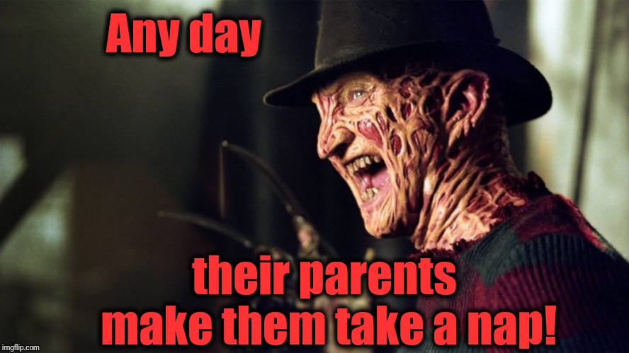 Freddy Krueger | Any day their parents make them take a nap! | image tagged in freddy krueger | made w/ Imgflip meme maker