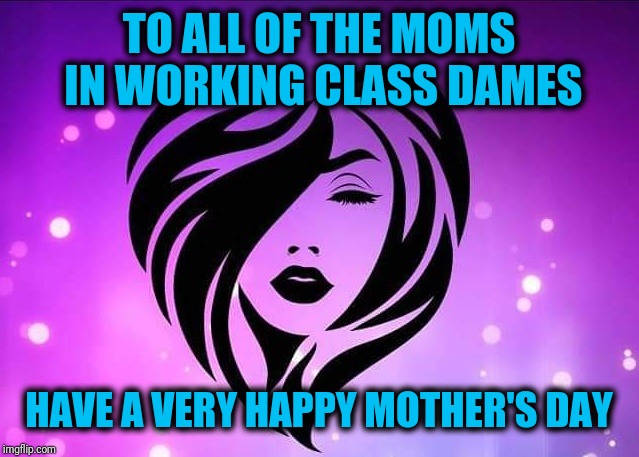 WCD MOMS | TO ALL OF THE MOMS IN WORKING CLASS DAMES; HAVE A VERY HAPPY MOTHER'S DAY | image tagged in memes | made w/ Imgflip meme maker