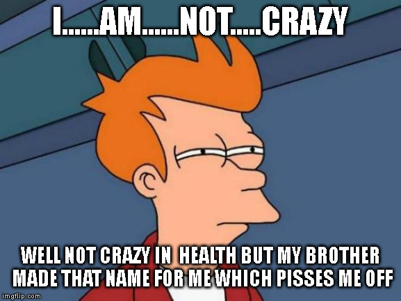 Suspicious | I......AM......NOT.....CRAZY WELL NOT CRAZY IN  HEALTH BUT MY BROTHER MADE THAT NAME FOR ME WHICH PISSES ME OFF | image tagged in suspicious | made w/ Imgflip meme maker