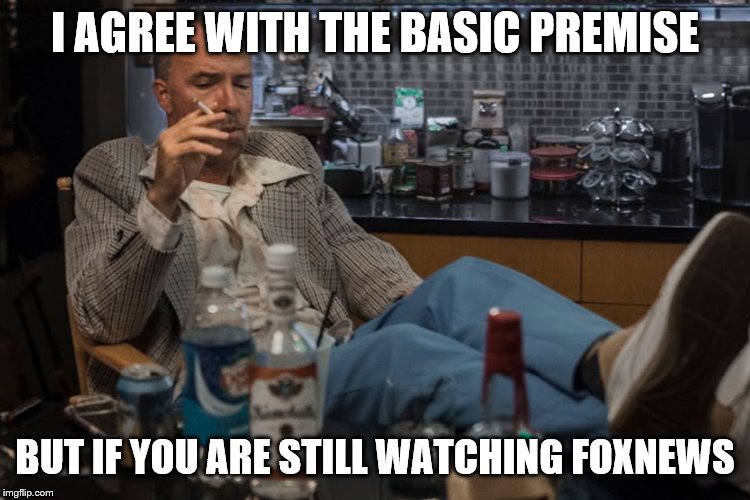 I AGREE WITH THE BASIC PREMISE BUT IF YOU ARE STILL WATCHING FOXNEWS | made w/ Imgflip meme maker