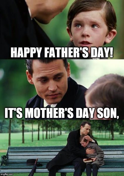 Finding Neverland | HAPPY FATHER'S DAY! IT'S MOTHER'S DAY SON, | image tagged in memes,finding neverland | made w/ Imgflip meme maker
