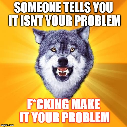 Courage Wolf Meme | SOMEONE TELLS YOU IT ISNT YOUR PROBLEM; F*CKING MAKE IT YOUR PROBLEM | image tagged in memes,courage wolf | made w/ Imgflip meme maker