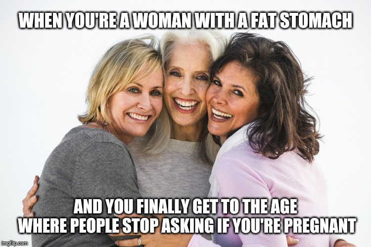 Happy women | WHEN YOU'RE A WOMAN WITH A FAT STOMACH; AND YOU FINALLY GET TO THE AGE WHERE PEOPLE STOP ASKING IF YOU'RE PREGNANT | image tagged in baby boomer feminists,diet,dieting | made w/ Imgflip meme maker