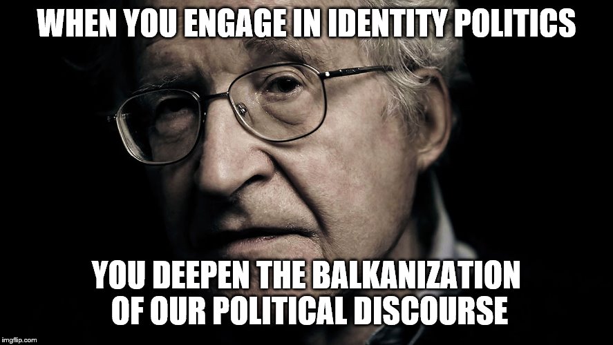 Noam Chomsky | WHEN YOU ENGAGE IN IDENTITY POLITICS YOU DEEPEN THE BALKANIZATION OF OUR POLITICAL DISCOURSE | image tagged in noam chomsky | made w/ Imgflip meme maker