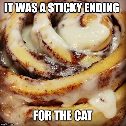 Cinnamon Bun | IT WAS A STICKY ENDING FOR THE CAT | image tagged in cinnamon bun | made w/ Imgflip meme maker
