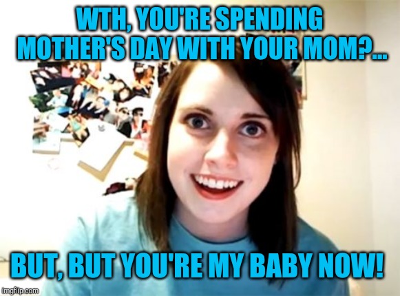 Overly Attached Girlfriend Meme | WTH, YOU'RE SPENDING MOTHER'S DAY WITH YOUR MOM?... BUT, BUT YOU'RE MY BABY NOW! | image tagged in memes,overly attached girlfriend,mothers day,jbmemegeek | made w/ Imgflip meme maker