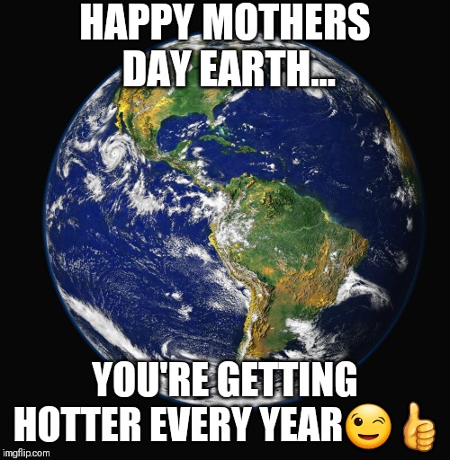 Liberal mothers day card... | HAPPY MOTHERS DAY EARTH... YOU'RE GETTING HOTTER EVERY YEAR😉👍 | image tagged in mothers day,mom,global warming,earth,funny,funny memes | made w/ Imgflip meme maker