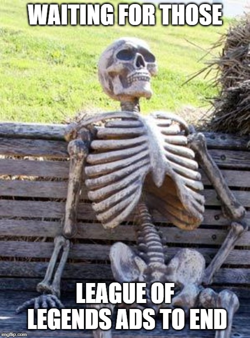 Waiting Skeleton Meme | WAITING FOR THOSE; LEAGUE OF LEGENDS ADS TO END | image tagged in memes,waiting skeleton | made w/ Imgflip meme maker