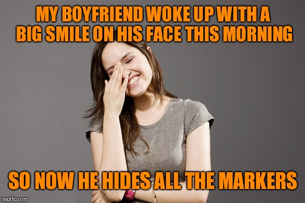 Girl laugh | MY BOYFRIEND WOKE UP WITH A BIG SMILE ON HIS FACE THIS MORNING; SO NOW HE HIDES ALL THE MARKERS | image tagged in girl laugh | made w/ Imgflip meme maker