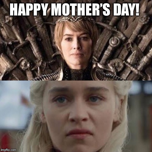 GoT Mother’s day | HAPPY MOTHER’S DAY! | image tagged in got mothers day | made w/ Imgflip meme maker