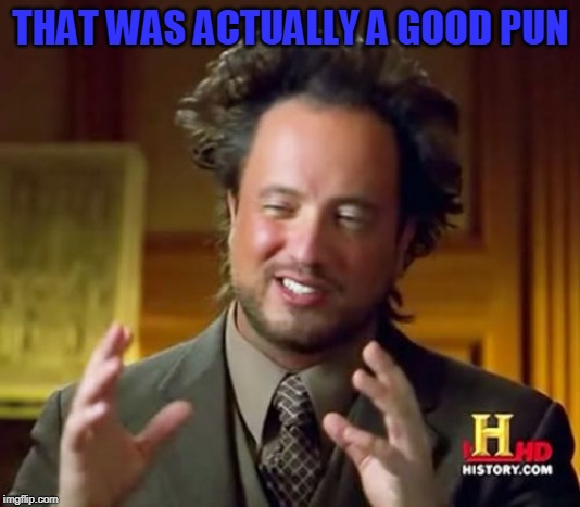 Ancient Aliens Meme | THAT WAS ACTUALLY A GOOD PUN | image tagged in memes,ancient aliens | made w/ Imgflip meme maker