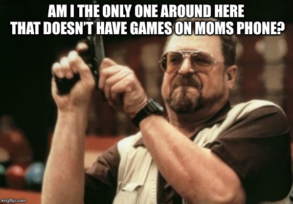 Am I The Only One Around Here Meme | AM I THE ONLY ONE AROUND HERE THAT DOESN’T HAVE GAMES ON MOMS PHONE? | image tagged in memes,am i the only one around here | made w/ Imgflip meme maker