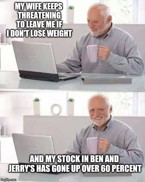 Hide the Pain Harold Meme | MY WIFE KEEPS THREATENING TO LEAVE ME IF I DON'T LOSE WEIGHT; AND MY STOCK IN BEN AND JERRY'S HAS GONE UP OVER 60 PERCENT | image tagged in memes,hide the pain harold | made w/ Imgflip meme maker