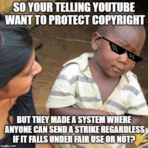 Third World Skeptical Kid | SO YOUR TELLING YOUTUBE WANT TO PROTECT COPYRIGHT; BUT THEY MADE A SYSTEM WHERE ANYONE CAN SEND A STRIKE REGARDLESS IF IT FALLS UNDER FAIR USE OR NOT? | image tagged in memes,third world skeptical kid | made w/ Imgflip meme maker