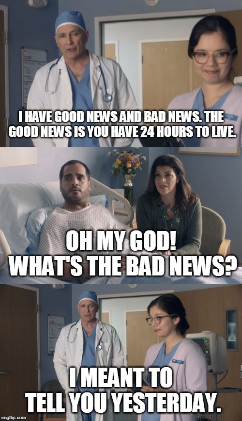 Just OK Surgeon commercial | I HAVE GOOD NEWS AND BAD NEWS. THE GOOD NEWS IS YOU HAVE 24 HOURS TO LIVE. OH MY GOD! WHAT'S THE BAD NEWS? I MEANT TO TELL YOU YESTERDAY. | image tagged in just ok surgeon commercial | made w/ Imgflip meme maker