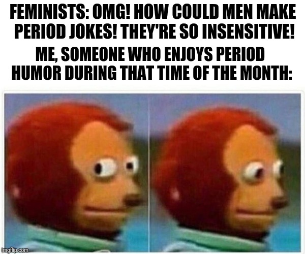 I like to laugh at my own pain because it makes it seem slightly less painful. :*) | FEMINISTS: OMG! HOW COULD MEN MAKE PERIOD JOKES! THEY'RE SO INSENSITIVE! ME, SOMEONE WHO ENJOYS PERIOD HUMOR DURING THAT TIME OF THE MONTH: | image tagged in monkey puppet,periods,feminist,memes,jokes | made w/ Imgflip meme maker