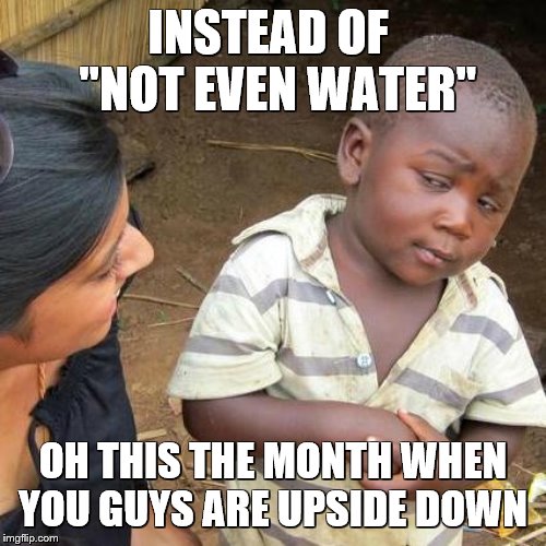 Third World Skeptical Kid Meme | INSTEAD OF  "NOT EVEN WATER"; OH THIS THE MONTH WHEN YOU GUYS ARE UPSIDE DOWN | image tagged in memes,third world skeptical kid | made w/ Imgflip meme maker
