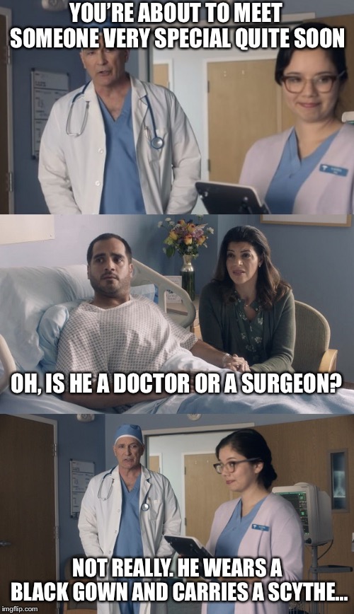 Don’t fear the... | YOU’RE ABOUT TO MEET SOMEONE VERY SPECIAL QUITE SOON; OH, IS HE A DOCTOR OR A SURGEON? NOT REALLY. HE WEARS A BLACK GOWN AND CARRIES A SCYTHE... | image tagged in just ok surgeon commercial | made w/ Imgflip meme maker