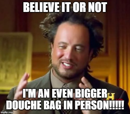 Ancient Aliens | BELIEVE IT OR NOT; I'M AN EVEN BIGGER DOUCHE BAG IN PERSON!!!!! | image tagged in memes,ancient aliens | made w/ Imgflip meme maker